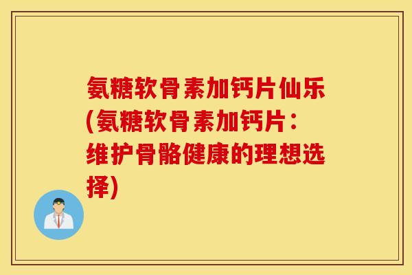 氨糖软骨素加钙片仙乐(氨糖软骨素加钙片:维护骨骼健康的理想选择) 氨糖软骨素加钙片仙乐(氨糖软骨素加钙片:维护骨骼健康的理想选择)
