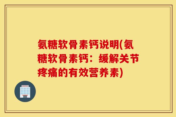 氨糖软骨素钙说明(氨糖软骨素钙:缓解关节的有效营养素) 氨糖软骨素钙说明(氨糖软骨素钙:缓解关节的有效营养素)