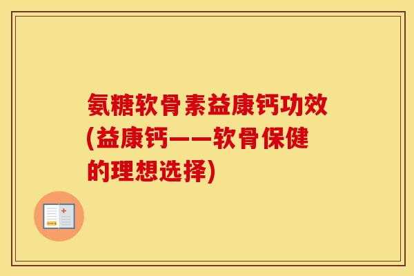 氨糖软骨素益康钙功效(益康钙——软骨保健的理想选择) 氨糖软骨素益康钙功效(益康钙——软骨保健的理想选择)