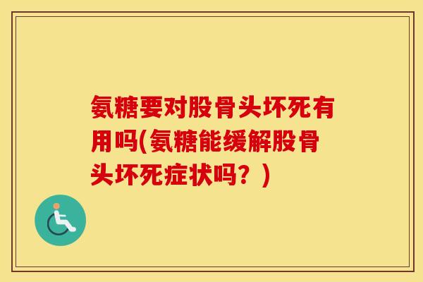 氨糖要对股骨头坏死有用吗(氨糖能缓解股骨头坏死症状吗?) 氨糖要对股骨头坏死有用吗(氨糖能缓解股骨头坏死症状吗?)