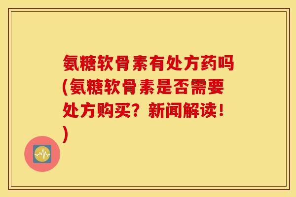 氨糖软骨素有处方药吗(氨糖软骨素是否需要处方购买？新闻解读！)