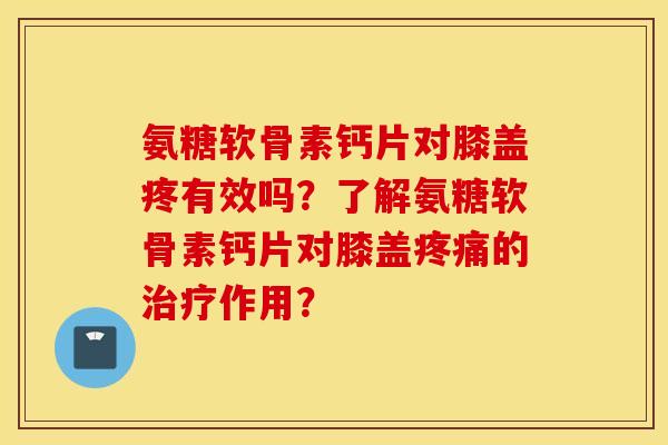 氨糖软骨素钙片对膝盖疼有效吗？了解氨糖软骨素钙片对膝盖的作用？