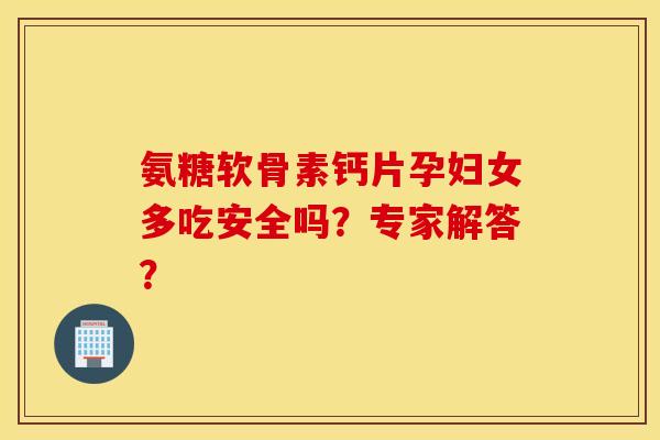 氨糖软骨素钙片孕妇女多吃安全吗?专家解答? 氨糖软骨素钙片孕妇女多吃安全吗?专家解答?