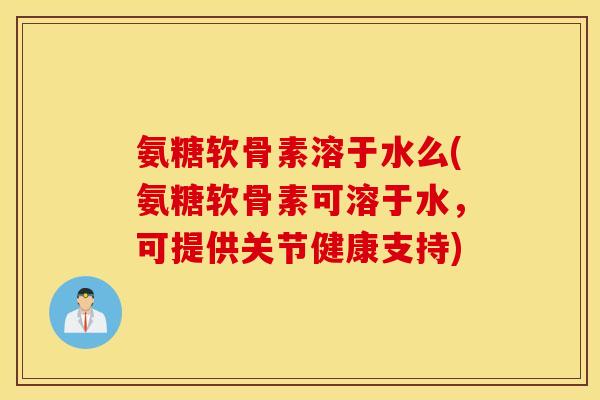 氨糖软骨素溶于水么(氨糖软骨素可溶于水,可提供关节健康支持) 氨糖软骨素溶于水么(氨糖软骨素可溶于水,可提供关节健康支持)