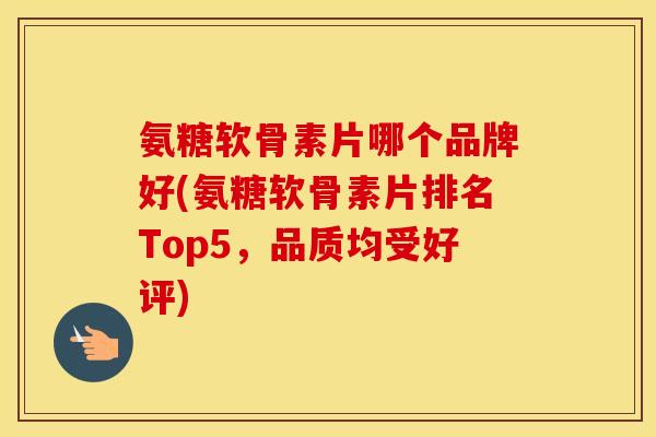 氨糖软骨素片哪个品牌好(氨糖软骨素片排名Top5，品质均受好评)