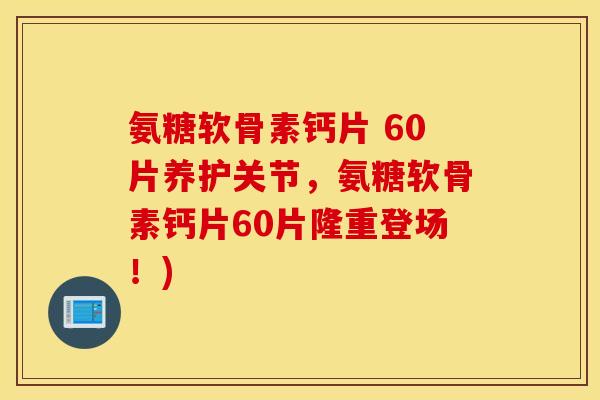 氨糖软骨素钙片 60片养护关节,氨糖软骨素钙片60片隆重登场!) 氨糖软骨素钙片 60片养护关节,氨糖软骨素钙片60片隆重登场!)