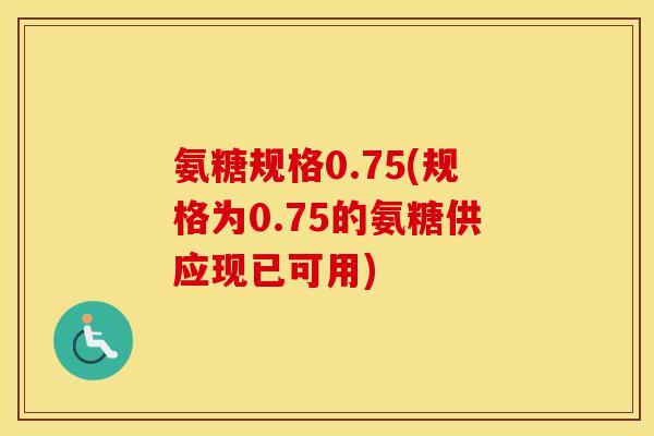 氨糖规格0.75(规格为0.75的氨糖供应现已可用)