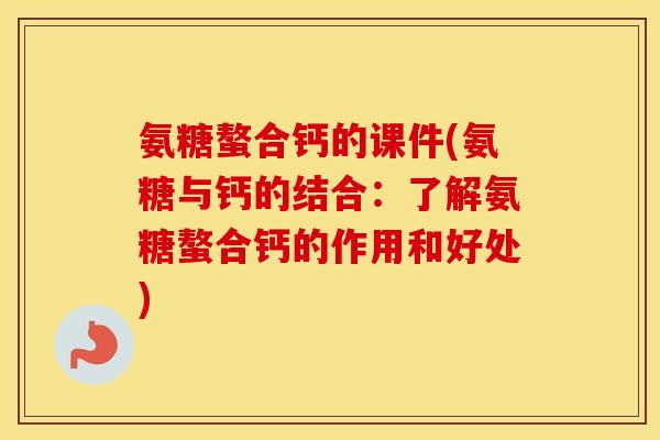 氨糖螯合钙的课件(氨糖与钙的结合:了解氨糖螯合钙的作用和好处) 氨糖螯合钙的课件(氨糖与钙的结合:了解氨糖螯合钙的作用和好处)