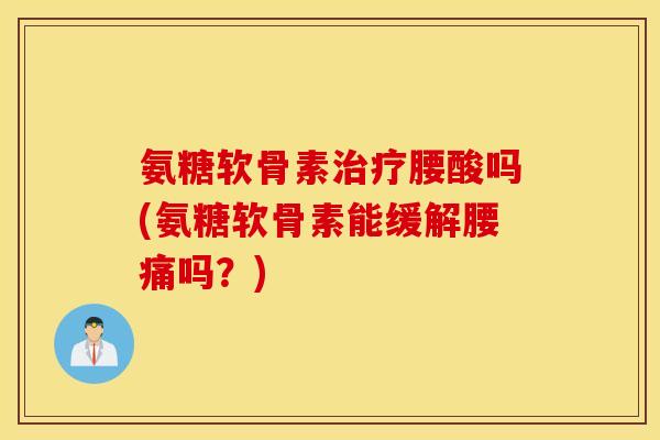 氨糖软骨素腰酸吗(氨糖软骨素能缓解腰痛吗?) 氨糖软骨素腰酸吗(氨糖软骨素能缓解腰痛吗?)