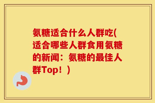氨糖适合什么人群吃(适合哪些人群食用氨糖的新闻:氨糖的佳人群Top!) 氨糖适合什么人群吃(适合哪些人群食用氨糖的新闻:氨糖的佳人群Top!)