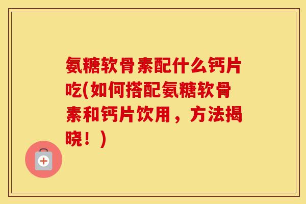 氨糖软骨素配什么钙片吃(如何搭配氨糖软骨素和钙片饮用,方法揭晓!) 氨糖软骨素配什么钙片吃(如何搭配氨糖软骨素和钙片饮用,方法揭晓!)