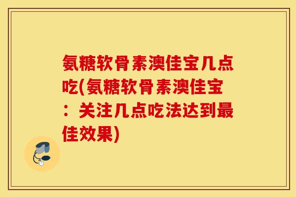 氨糖软骨素澳佳宝几点吃(氨糖软骨素澳佳宝:关注几点吃法达到佳效果) 氨糖软骨素澳佳宝几点吃(氨糖软骨素澳佳宝:关注几点吃法达到佳效果)