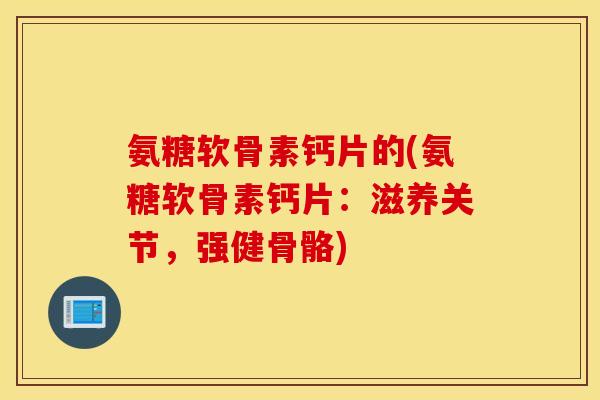氨糖软骨素钙片的(氨糖软骨素钙片:滋养关节,强健骨骼) 氨糖软骨素钙片的(氨糖软骨素钙片:滋养关节,强健骨骼)