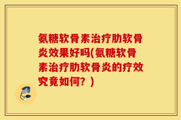 氨糖软骨素效果好吗(氨糖软骨素的疗效究竟如何?) 氨糖软骨素效果好吗(氨糖软骨素的疗效究竟如何?)