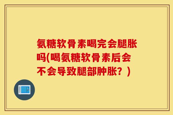 氨糖软骨素喝完会腿胀吗(喝氨糖软骨素后会不会导致腿部？)