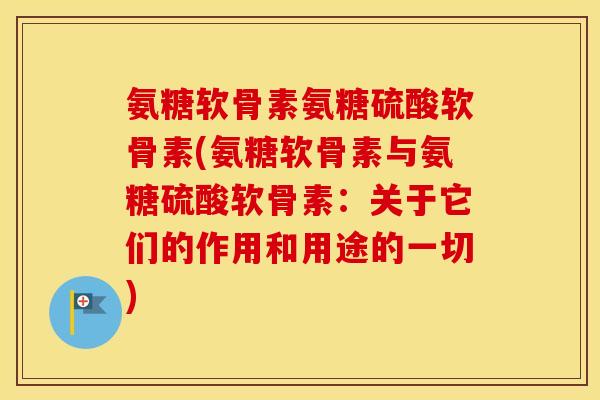 氨糖软骨素氨糖硫酸软骨素(氨糖软骨素与氨糖硫酸软骨素：关于它们的作用和用途的一切)