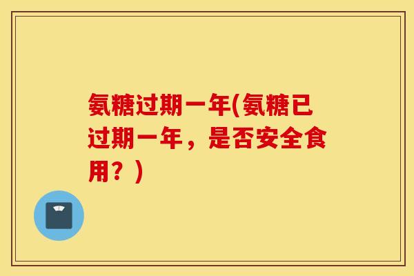 氨糖过期一年(氨糖已过期一年，是否安全食用？)