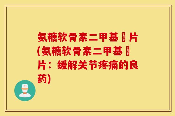 氨糖软骨素二甲基凨片(氨糖软骨素二甲基凨片:缓解关节的良药) 氨糖软骨素二甲基凨片(氨糖软骨素二甲基凨片:缓解关节的良药)