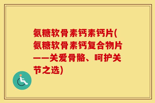 氨糖软骨素钙素钙片(氨糖软骨素钙复合物片——关爱骨骼、呵护关节之选)