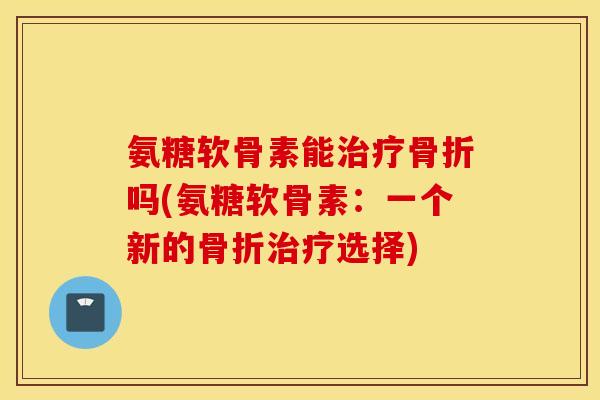 氨糖软骨素能吗(氨糖软骨素:一个新的选择) 氨糖软骨素能吗(氨糖软骨素:一个新的选择)