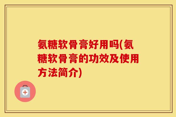 氨糖软骨膏好用吗(氨糖软骨膏的功效及使用方法简介)