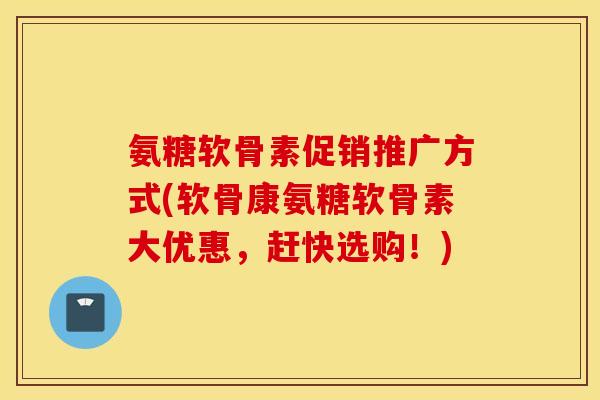 氨糖软骨素促销推广方式(软骨康氨糖软骨素大优惠，赶快选购！)