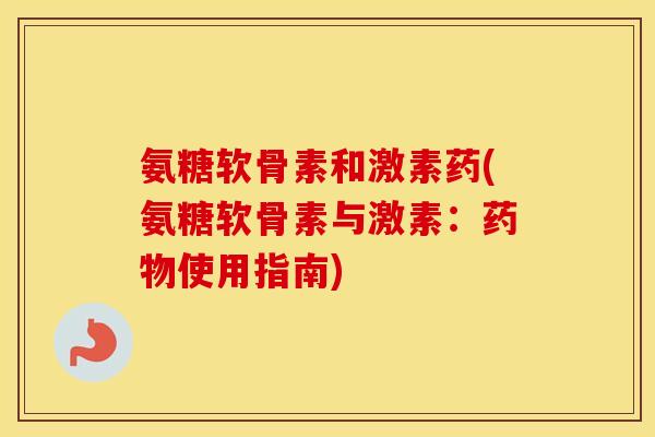 氨糖软骨素和激素药(氨糖软骨素与激素:使用指南) 氨糖软骨素和激素药(氨糖软骨素与激素:使用指南)