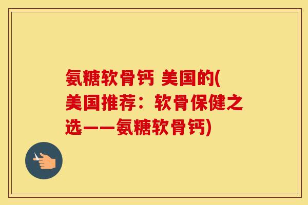 氨糖软骨钙 美国的(美国推荐：软骨保健之选——氨糖软骨钙)