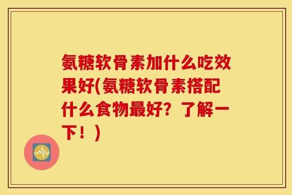 氨糖软骨素加什么吃效果好(氨糖软骨素搭配什么食物好?了解一下!) 氨糖软骨素加什么吃效果好(氨糖软骨素搭配什么食物好?了解一下!)