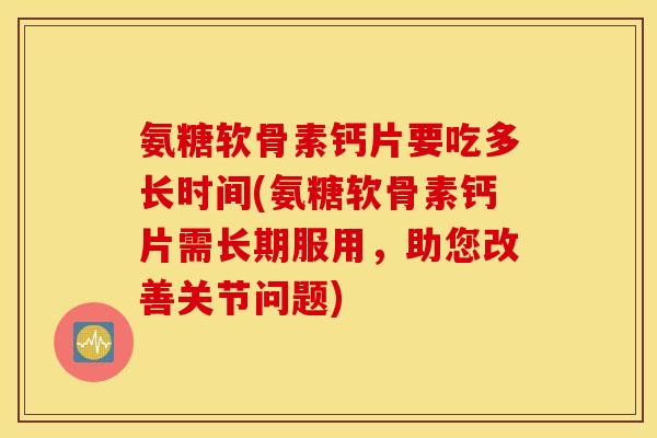 氨糖软骨素钙片要吃多长时间(氨糖软骨素钙片需长期服用,助您改善关节问题) 氨糖软骨素钙片要吃多长时间(氨糖软骨素钙片需长期服用,助您改善关节问题)