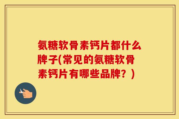 氨糖软骨素钙片都什么牌子(常见的氨糖软骨素钙片有哪些品牌?) 氨糖软骨素钙片都什么牌子(常见的氨糖软骨素钙片有哪些品牌?)