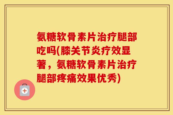 氨糖软骨素片腿部吃吗(膝疗效显著,氨糖软骨素片腿部效果优秀) 氨糖软骨素片腿部吃吗(膝疗效显著,氨糖软骨素片腿部效果优秀)