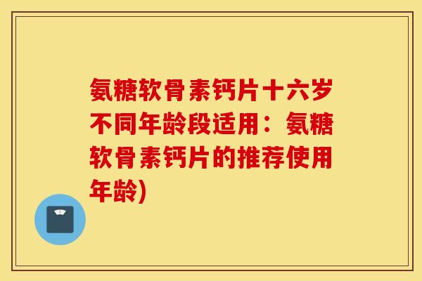 氨糖软骨素钙片十六岁不同年龄段适用：氨糖软骨素钙片的推荐使用年龄)