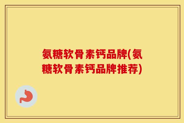 氨糖软骨素钙品牌(氨糖软骨素钙品牌推荐) 氨糖软骨素钙品牌(氨糖软骨素钙品牌推荐)