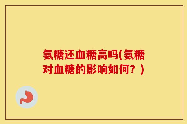 氨糖还高吗(氨糖对的影响如何?) 氨糖还高吗(氨糖对的影响如何?)