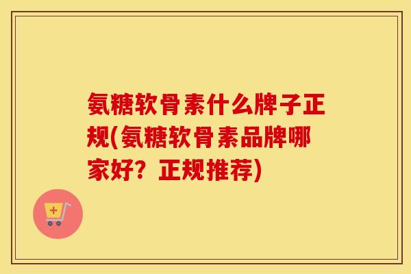 氨糖软骨素什么牌子正规(氨糖软骨素品牌哪家好?正规推荐) 氨糖软骨素什么牌子正规(氨糖软骨素品牌哪家好?正规推荐)