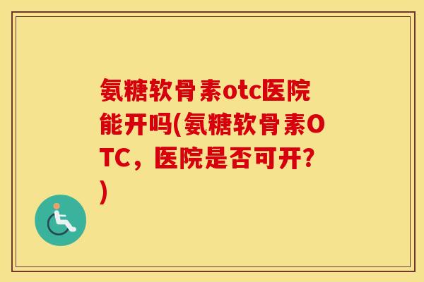氨糖软骨素otc医院能开吗(氨糖软骨素OTC，医院是否可开？)