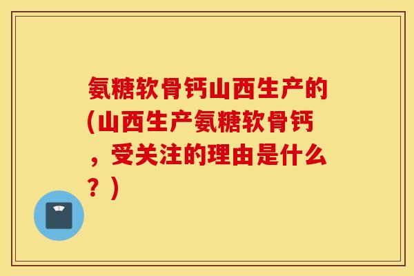 氨糖软骨钙山西生产的(山西生产氨糖软骨钙，受关注的理由是什么？)