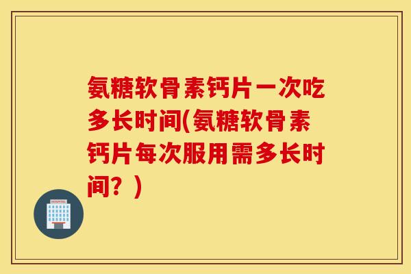 氨糖软骨素钙片一次吃多长时间(氨糖软骨素钙片每次服用需多长时间?) 氨糖软骨素钙片一次吃多长时间(氨糖软骨素钙片每次服用需多长时间?)