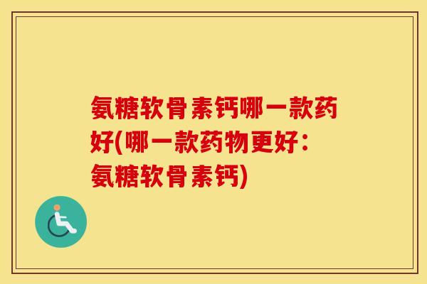 氨糖软骨素钙哪一款药好(哪一款更好:氨糖软骨素钙) 氨糖软骨素钙哪一款药好(哪一款更好:氨糖软骨素钙)
