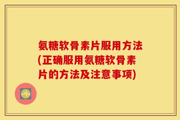 氨糖软骨素片服用方法(正确服用氨糖软骨素片的方法及注意事项)