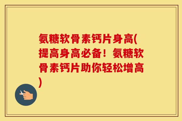 氨糖软骨素钙片身高(提高身高必备！氨糖软骨素钙片助你轻松增高)