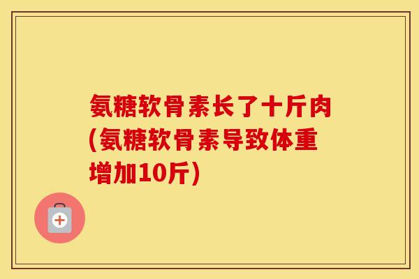 氨糖软骨素长了十斤肉(氨糖软骨素导致体重增加10斤)