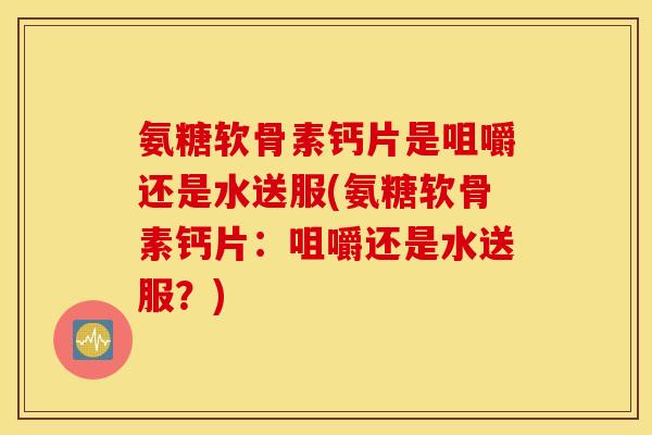 氨糖软骨素钙片是咀嚼还是水送服(氨糖软骨素钙片:咀嚼还是水送服?) 氨糖软骨素钙片是咀嚼还是水送服(氨糖软骨素钙片:咀嚼还是水送服?)