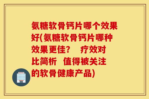 氨糖软骨钙片哪个效果好(氨糖软骨钙片哪种效果更佳? 疗效对比简析 值得被关注的软骨健康产品) 氨糖软骨钙片哪个效果好(氨糖软骨钙片哪种效果更佳? 疗效对比简析 值得被关注的软骨健康产品)