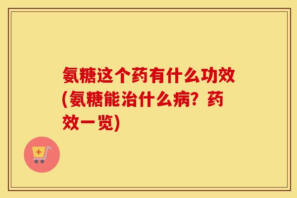 氨糖这个药有什么功效(氨糖能什么?一览) 氨糖这个药有什么功效(氨糖能什么?一览)