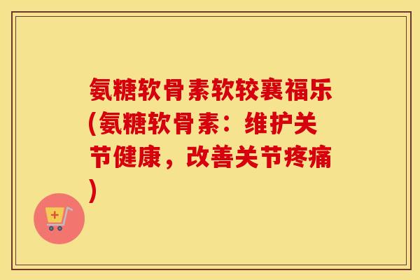 氨糖软骨素软较襄福乐(氨糖软骨素：维护关节健康，改善关节)