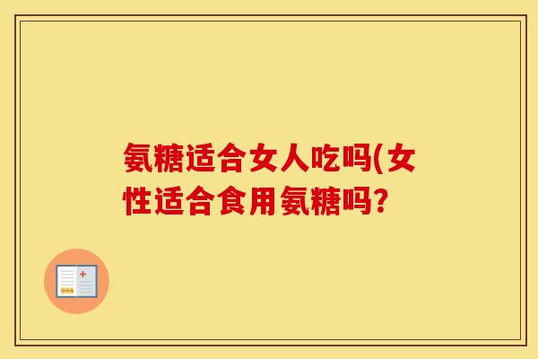 氨糖适合女人吃吗(女性适合食用氨糖吗? 氨糖适合女人吃吗(女性适合食用氨糖吗?