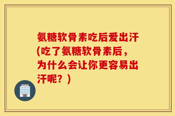 氨糖软骨素吃后爱出汗(吃了氨糖软骨素后,为什么会让你更容易出汗呢?) 氨糖软骨素吃后爱出汗(吃了氨糖软骨素后,为什么会让你更容易出汗呢?)