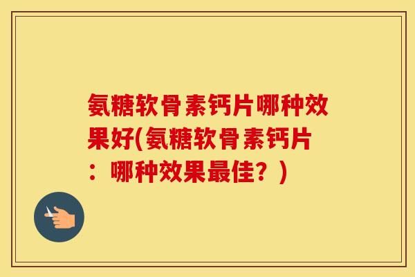 氨糖软骨素钙片哪种效果好(氨糖软骨素钙片:哪种效果佳?) 氨糖软骨素钙片哪种效果好(氨糖软骨素钙片:哪种效果佳?)